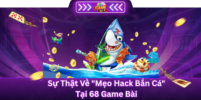 Sự thật về "Mẹo Hack Bắn Cá" Tại 68 Game Bài