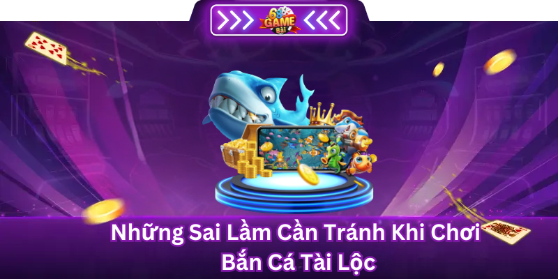 Những sai lầm cần tránh khi chơi bắn cá tài lộc